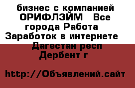 бизнес с компанией ОРИФЛЭЙМ - Все города Работа » Заработок в интернете   . Дагестан респ.,Дербент г.